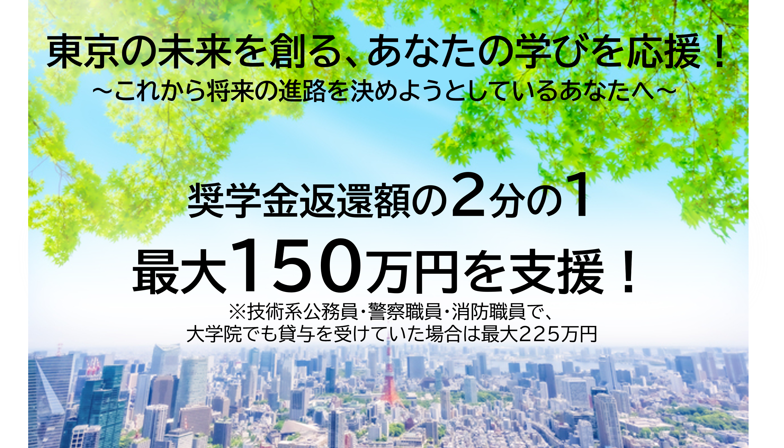 画像：奨学金返還額の２分の1の最大150万円を支援！※技術系公務員・警察職員・消防職員で、大学でも貸与を受けていた場合は最大225万円
